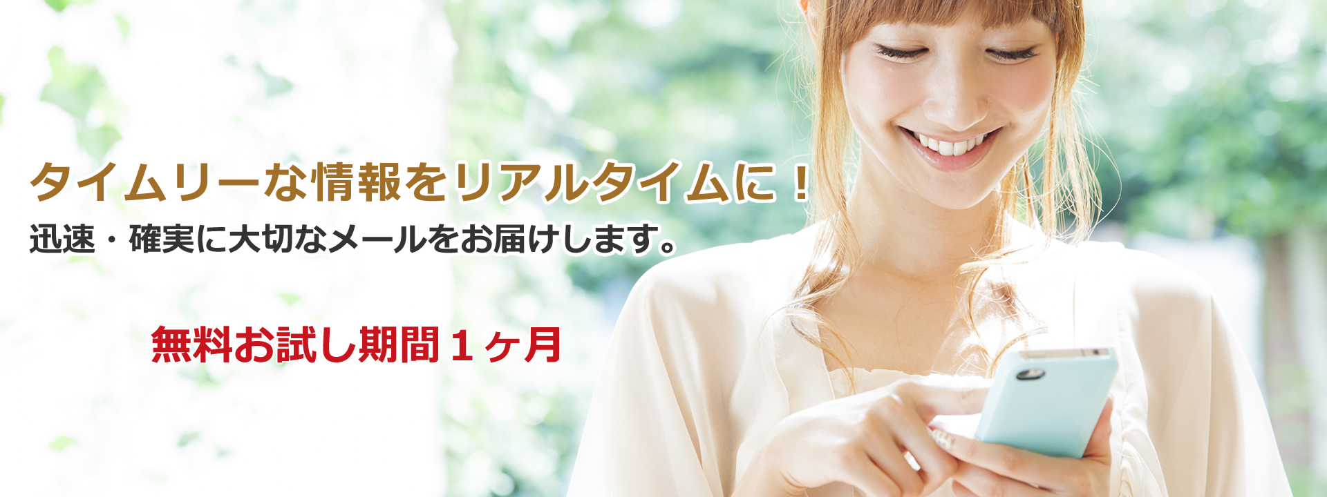 タイムリーな情報をリアルタイムに!迅速・確実に大切なメールをお届けします。無料お試し期間1ヶ月
