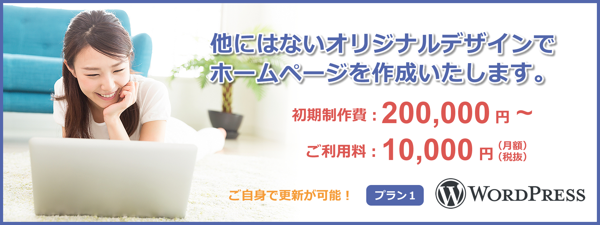 他にはないオリジナルデザインでホームページを作成いたします。初期制作費：200,000円～　ご利用料：10,000円　ご自身で更新が可能！　プラン1　WordPress